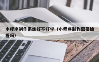 石狮小程序制作系统好不好学（小程序制作需要编程吗）