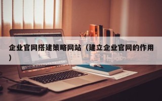 石狮企业官网搭建策略网站（建立企业官网的作用）