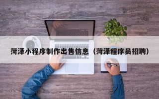 石狮菏泽小程序制作出售信息（菏泽程序员招聘）