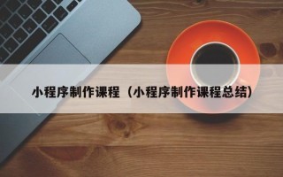 石狮小程序制作课程（小程序制作课程总结）