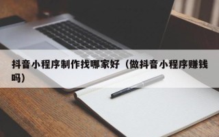 石狮抖音小程序制作找哪家好（做抖音小程序赚钱吗）