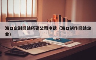 石狮海口定制网站搭建公司电话（海口制作网站企业）