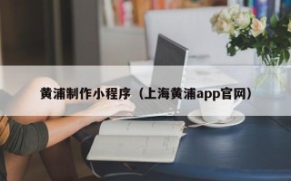 石狮黄浦制作小程序（上海黄浦app官网）