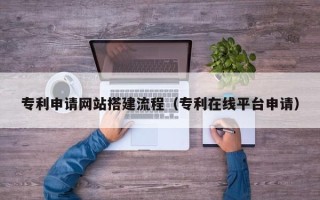 石狮专利申请网站搭建流程（专利在线平台申请）
