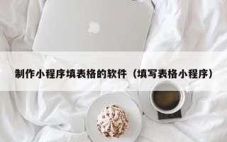 石狮制作小程序填表格的软件（填写表格小程序）