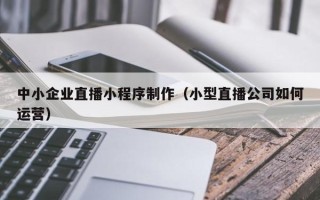 石狮中小企业直播小程序制作（小型直播公司如何运营）