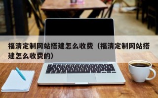 石狮福清定制网站搭建怎么收费（福清定制网站搭建怎么收费的）