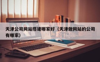 石狮天津公司网站搭建哪家好（天津做网站的公司有哪家）
