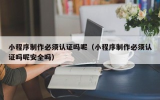石狮小程序制作必须认证吗呢（小程序制作必须认证吗呢安全吗）