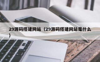 石狮29源码搭建网站（29源码搭建网站是什么）