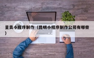 石狮呈贡小程序制作（昆明小程序制作公司有哪些）