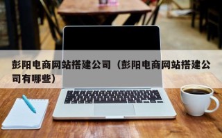 石狮彭阳电商网站搭建公司（彭阳电商网站搭建公司有哪些）