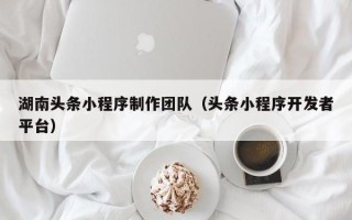 石狮湖南头条小程序制作团队（头条小程序开发者平台）