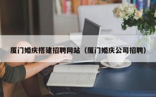 石狮厦门婚庆搭建招聘网站（厦门婚庆公司招聘）