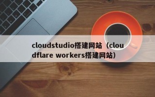 石狮cloudstudio搭建网站（cloudflare workers搭建网站）