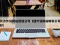 石狮长沙外贸网站搭建公司（建外贸网站哪家公司好）