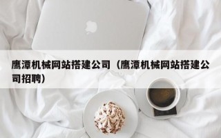 石狮鹰潭机械网站搭建公司（鹰潭机械网站搭建公司招聘）