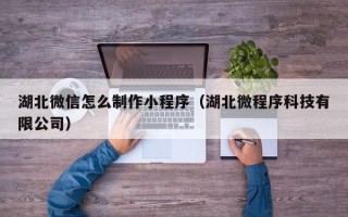 石狮湖北微信怎么制作小程序（湖北微程序科技有限公司）