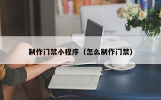 石狮制作门禁小程序（怎么制作门禁）